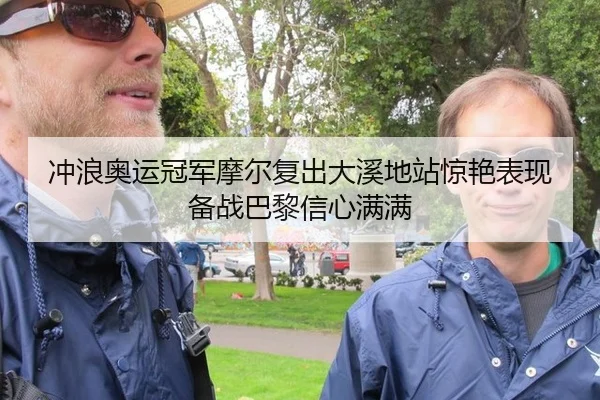 冲浪奥运冠军摩尔复出大溪地站惊艳表现备战巴黎信心满满